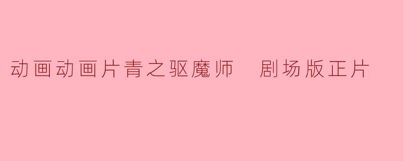 动画动画片青之驱魔师 剧场版正片